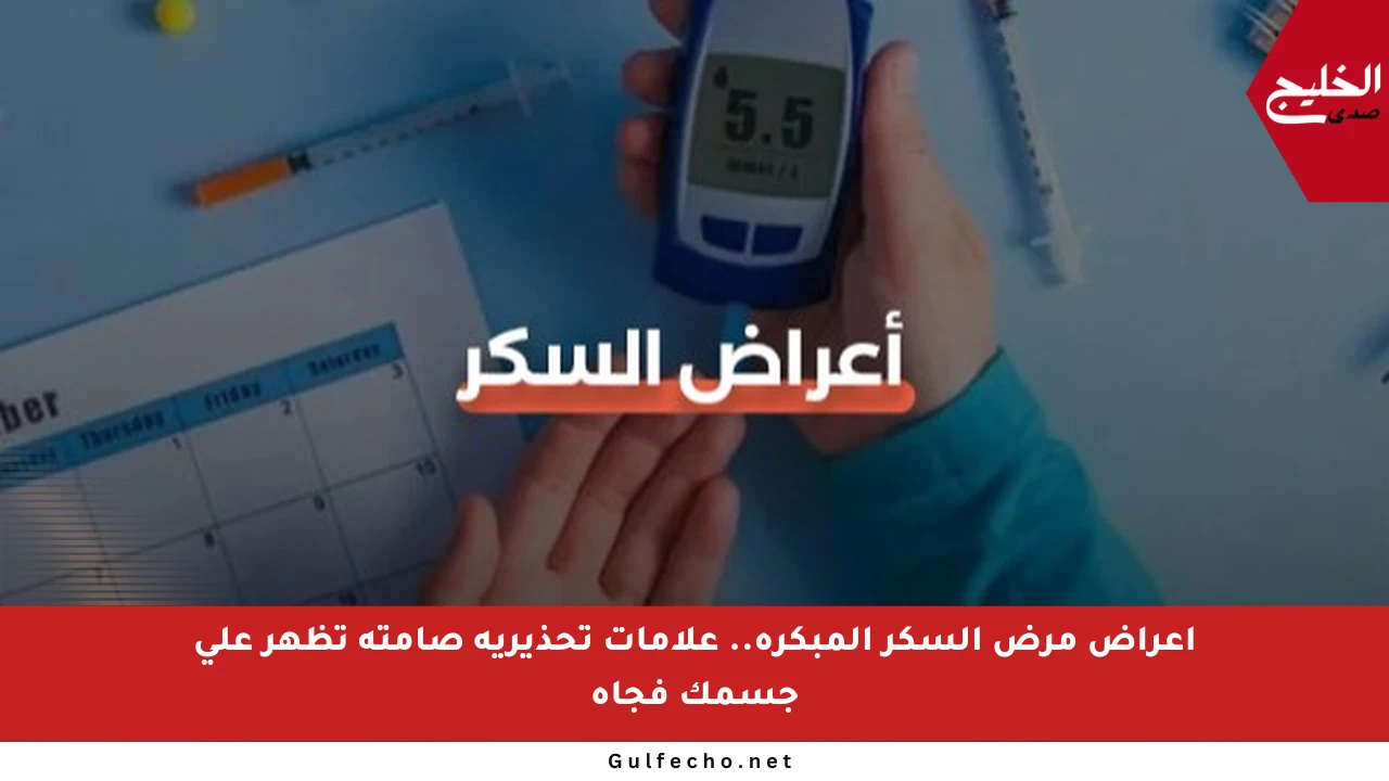 أعراض مرض السكر المبكرة.. علامات تحذيرية صامتة تظهر على جسمك فجأة